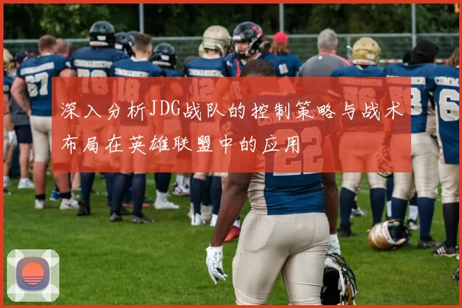 深入分析JDG战队的控制策略与战术布局在英雄联盟中的应用