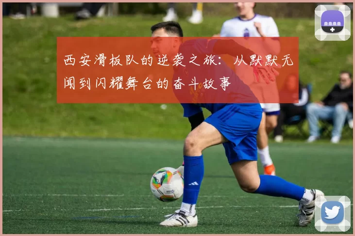 西安滑板队的逆袭之旅：从默默无闻到闪耀舞台的奋斗故事