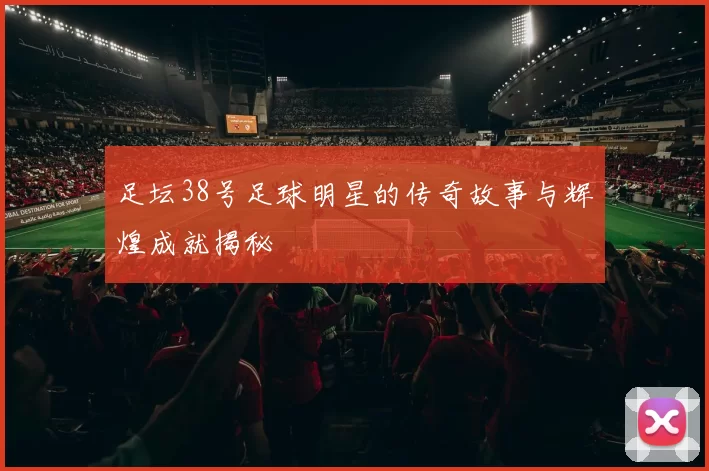 足坛38号足球明星的传奇故事与辉煌成就揭秘