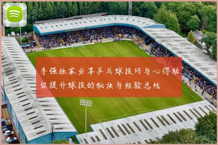 李强独家分享乒乓球技巧与心得助你提升球技的秘诀与经验总结