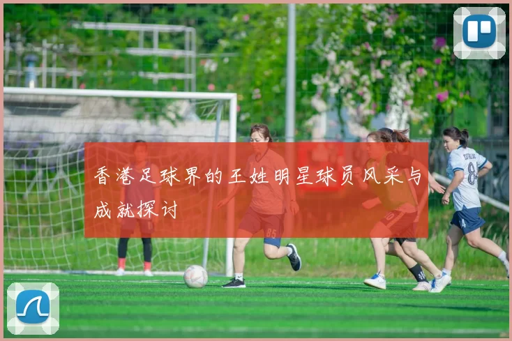 香港足球界的王姓明星球员风采与成就探讨