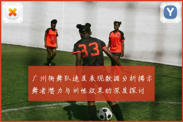 广州街舞队速度表现数据分析揭示舞者潜力与训练效果的深度探讨