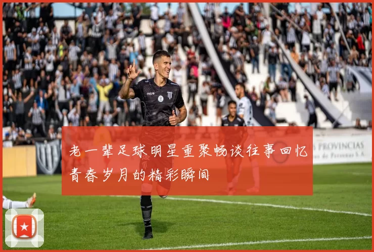 老一辈足球明星重聚畅谈往事回忆青春岁月的精彩瞬间