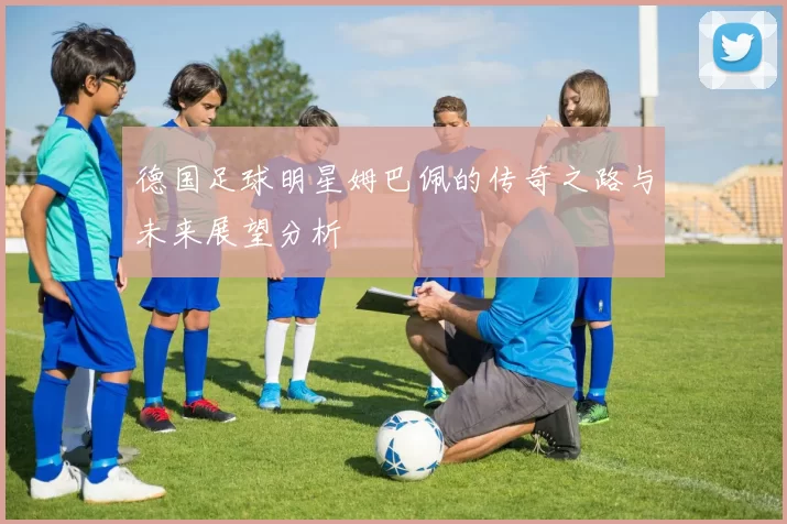 德国足球明星姆巴佩的传奇之路与未来展望分析