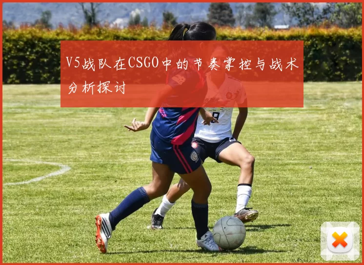 V5战队在CSGO中的节奏掌控与战术分析探讨