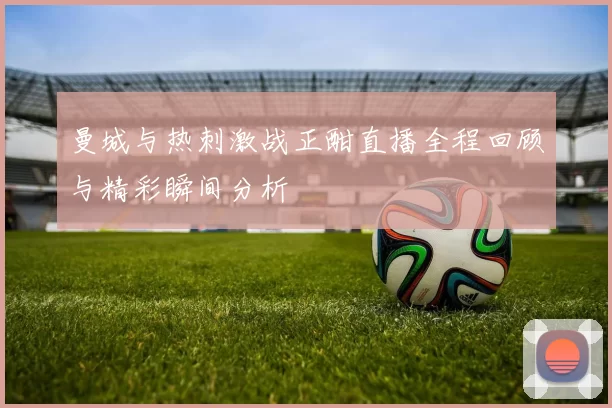 曼城与热刺激战正酣直播全程回顾与精彩瞬间分析