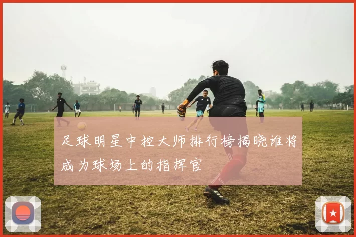 足球明星中控大师排行榜揭晓谁将成为球场上的指挥官