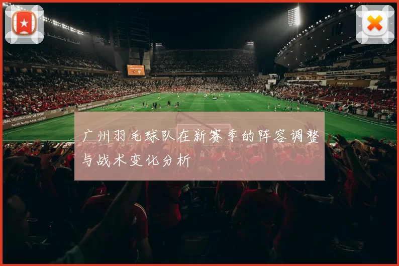广州羽毛球队在新赛季的阵容调整与战术变化分析