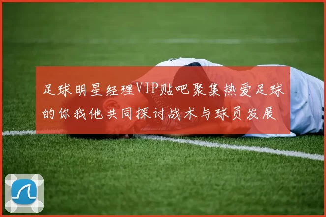 足球明星经理VIP贴吧聚集热爱足球的你我他共同探讨战术与球员发展