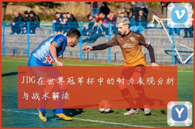 JDG在世界冠军杯中的耐力表现分析与战术解读