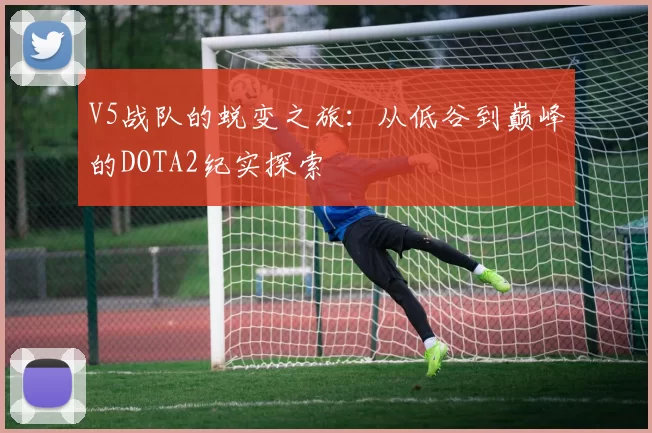V5战队的蜕变之旅：从低谷到巅峰的DOTA2纪实探索