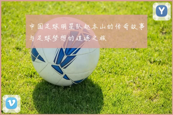 中国足球明星队赵本山的传奇故事与足球梦想的追逐之旅
