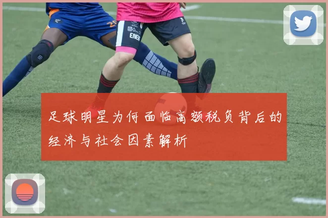足球明星为何面临高额税负背后的经济与社会因素解析