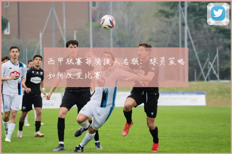 西甲联赛每场换人名额：球员策略如何改变比赛