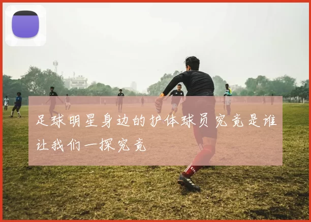 足球明星身边的护体球员究竟是谁让我们一探究竟