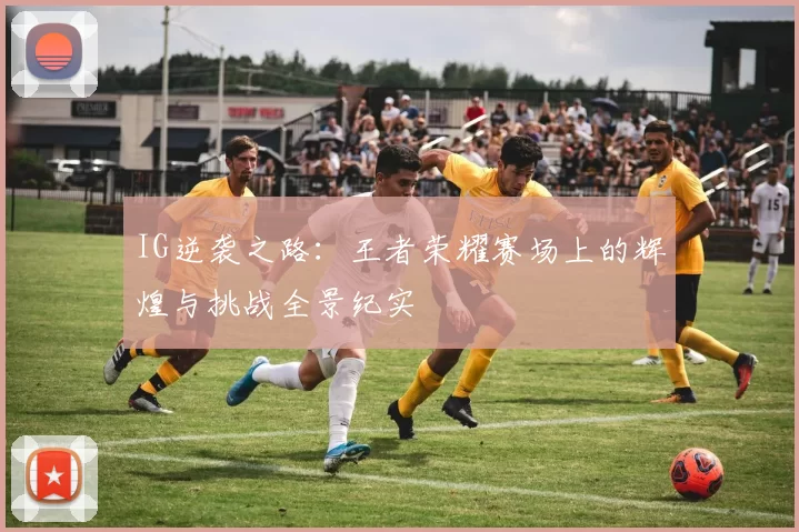 IG逆袭之路：王者荣耀赛场上的辉煌与挑战全景纪实