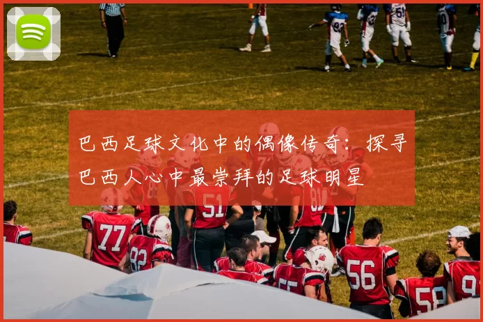 巴西足球文化中的偶像传奇：探寻巴西人心中最崇拜的足球明星
