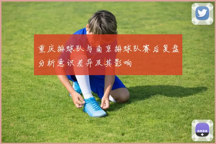 重庆排球队与南京排球队赛后复盘分析意识差异及其影响