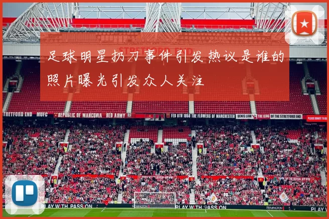 足球明星扔刀事件引发热议是谁的照片曝光引发众人关注