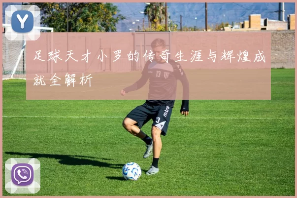 足球天才小罗的传奇生涯与辉煌成就全解析
