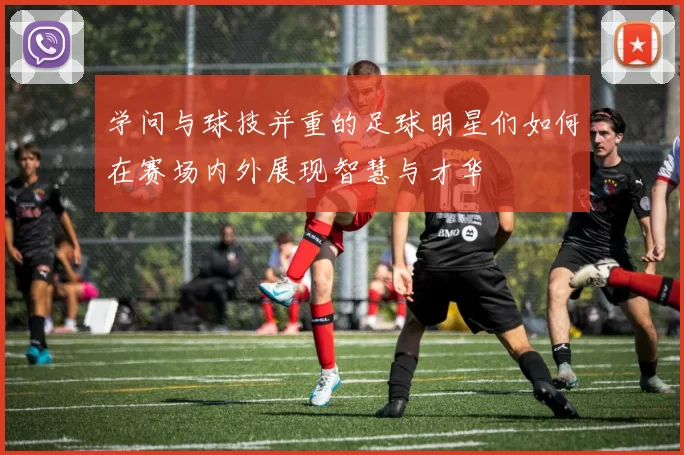学问与球技并重的足球明星们如何在赛场内外展现智慧与才华