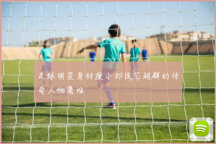 足球明星身材瘦小却技艺超群的传奇人物是谁