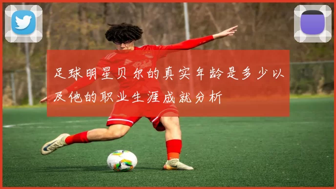 足球明星贝尔的真实年龄是多少以及他的职业生涯成就分析