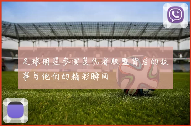 足球明星参演复仇者联盟背后的故事与他们的精彩瞬间