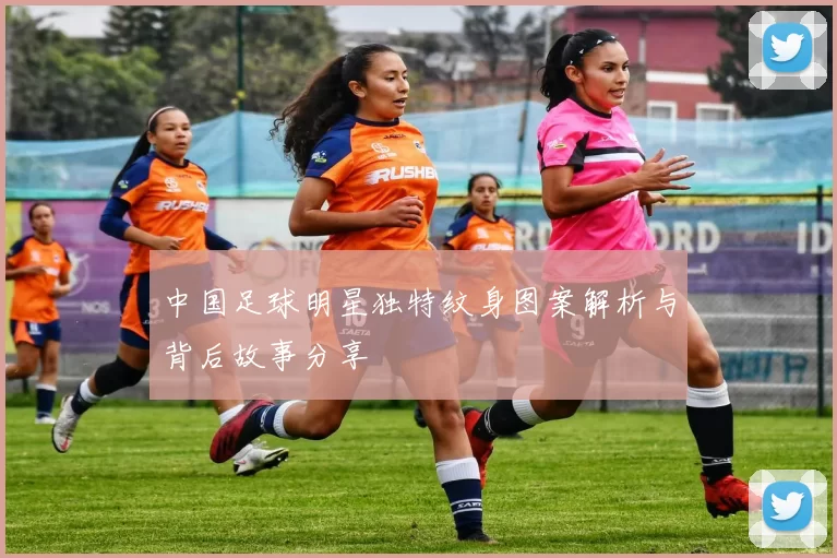 中国足球明星独特纹身图案解析与背后故事分享