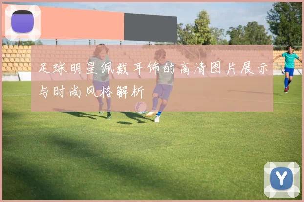 足球明星佩戴耳饰的高清图片展示与时尚风格解析