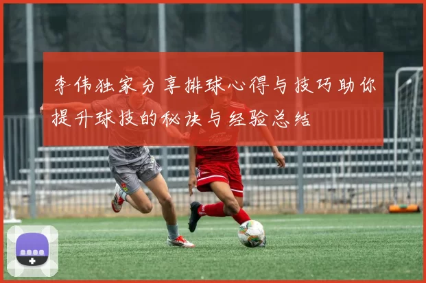 李伟独家分享排球心得与技巧助你提升球技的秘诀与经验总结