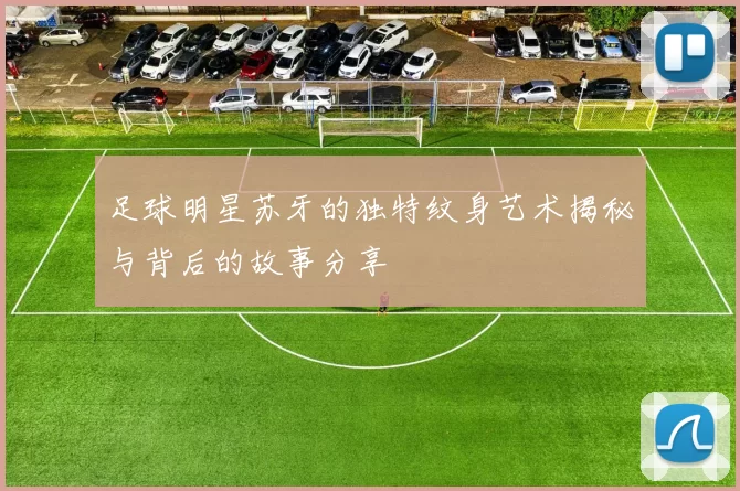 足球明星苏牙的独特纹身艺术揭秘与背后的故事分享