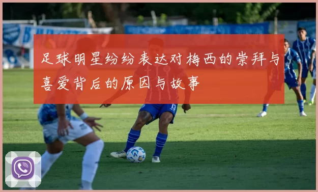 足球明星纷纷表达对梅西的崇拜与喜爱背后的原因与故事