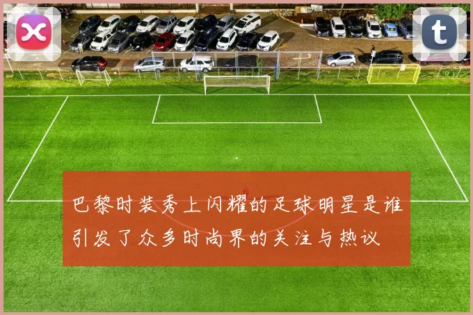 巴黎时装秀上闪耀的足球明星是谁引发了众多时尚界的关注与热议