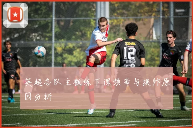 英超各队主教练下课频率与换帅原因分析