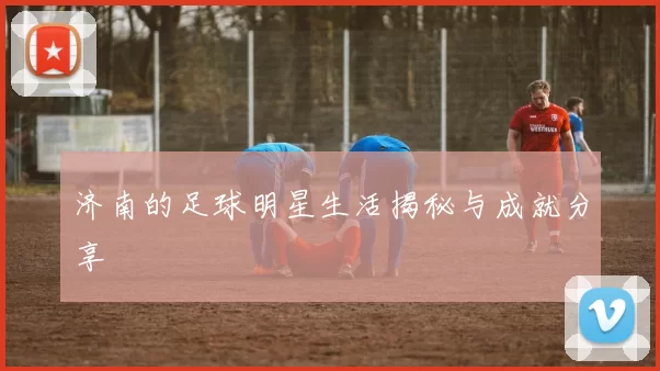 济南的足球明星生活揭秘与成就分享