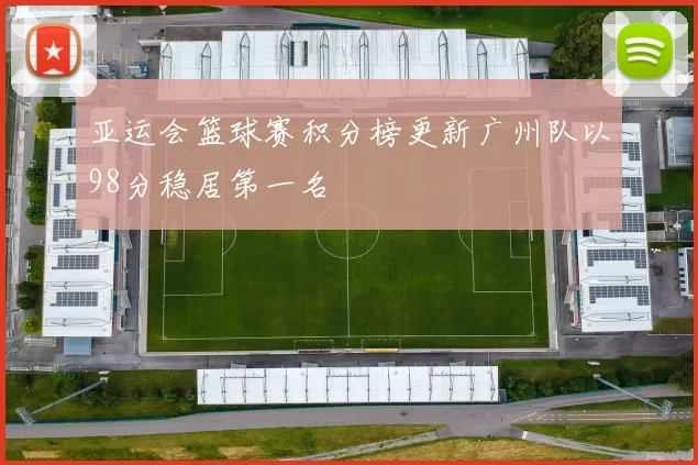 亚运会篮球赛积分榜更新广州队以98分稳居第一名