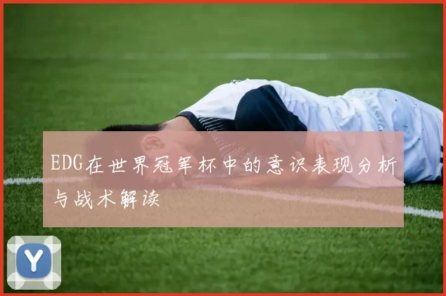 EDG在世界冠军杯中的意识表现分析与战术解读