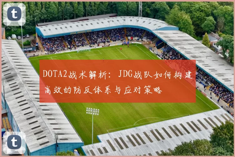 DOTA2战术解析：JDG战队如何构建高效的防反体系与应对策略