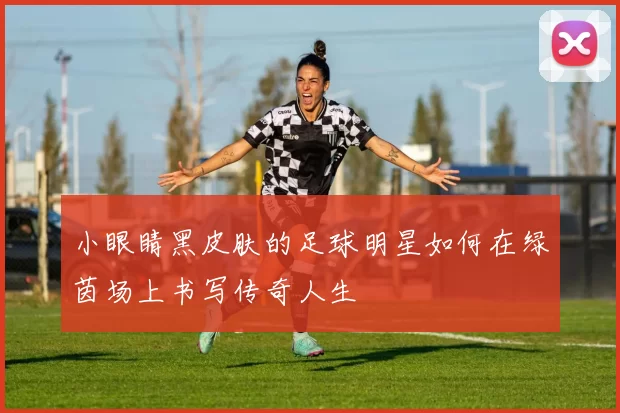 小眼睛黑皮肤的足球明星如何在绿茵场上书写传奇人生