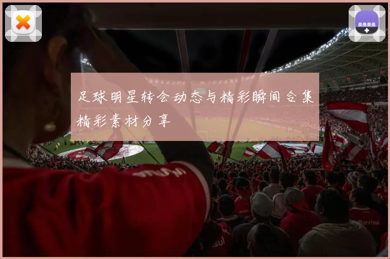 足球明星转会动态与精彩瞬间合集精彩素材分享