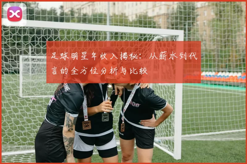 足球明星年收入揭秘：从薪水到代言的全方位分析与比较