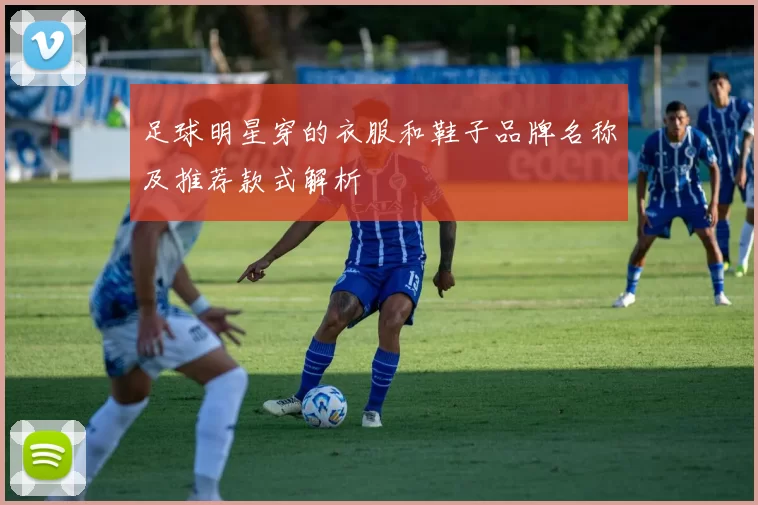 足球明星穿的衣服和鞋子品牌名称及推荐款式解析