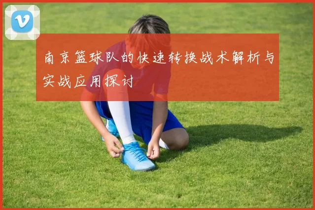 南京篮球队的快速转换战术解析与实战应用探讨