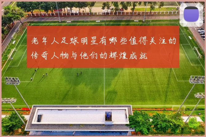 老年人足球明星有哪些值得关注的传奇人物与他们的辉煌成就
