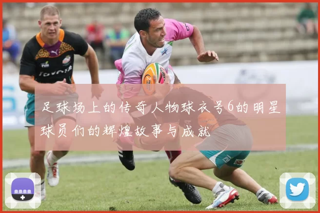 足球场上的传奇人物球衣号6的明星球员们的辉煌故事与成就