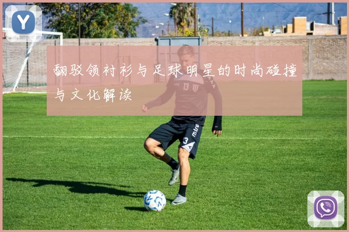 翻驳领衬衫与足球明星的时尚碰撞与文化解读