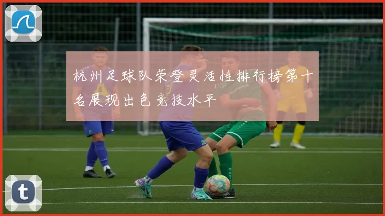 杭州足球队荣登灵活性排行榜第十名展现出色竞技水平