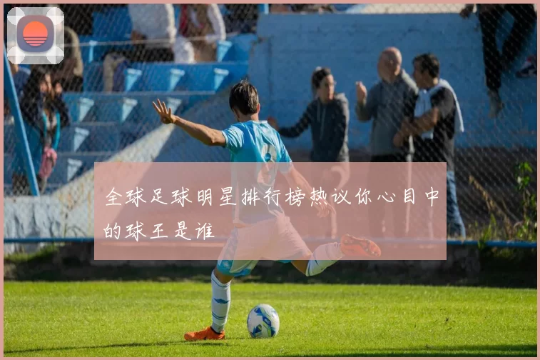 全球足球明星排行榜热议你心目中的球王是谁