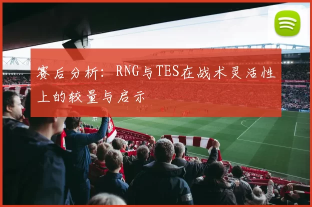 赛后分析：RNG与TES在战术灵活性上的较量与启示